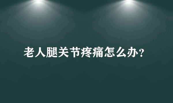 老人腿关节疼痛怎么办？