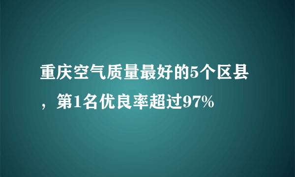 重庆空气质量最好的5个区县，第1名优良率超过97%