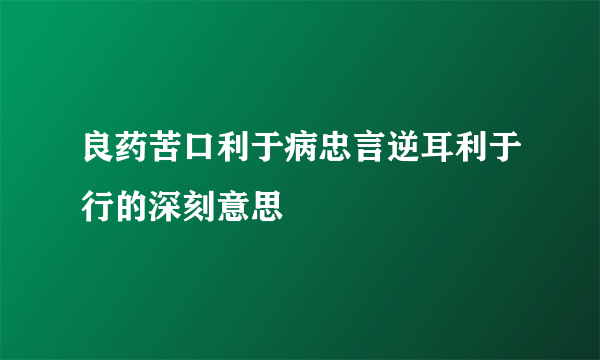 良药苦口利于病忠言逆耳利于行的深刻意思
