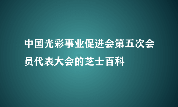 中国光彩事业促进会第五次会员代表大会的芝士百科