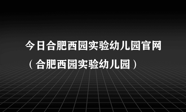 今日合肥西园实验幼儿园官网（合肥西园实验幼儿园）