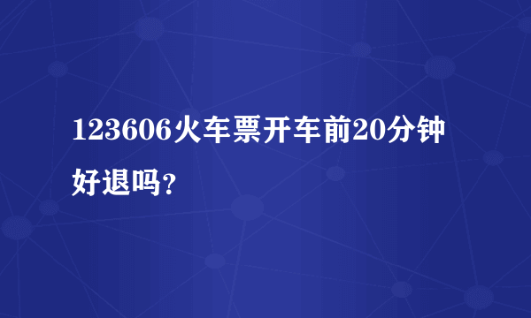 123606火车票开车前20分钟好退吗？