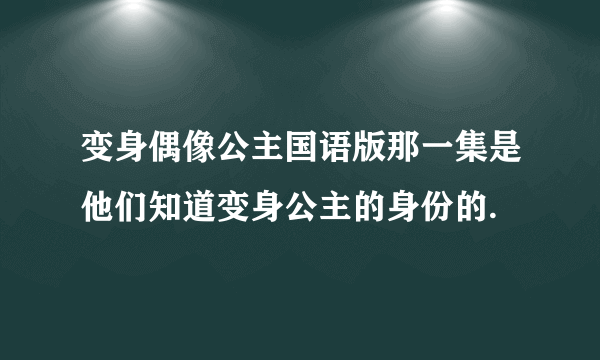 变身偶像公主国语版那一集是他们知道变身公主的身份的.
