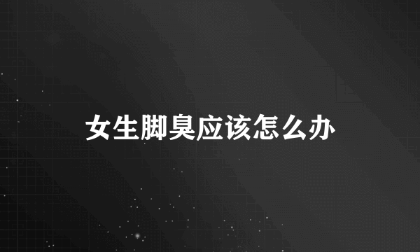 女生脚臭应该怎么办