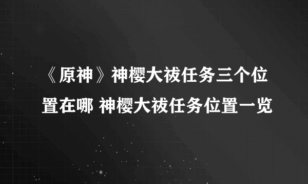 《原神》神樱大祓任务三个位置在哪 神樱大祓任务位置一览