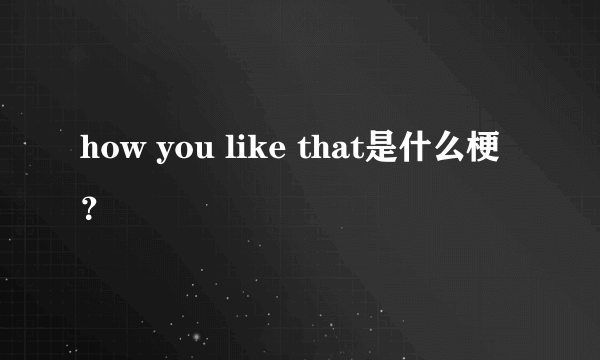 how you like that是什么梗？