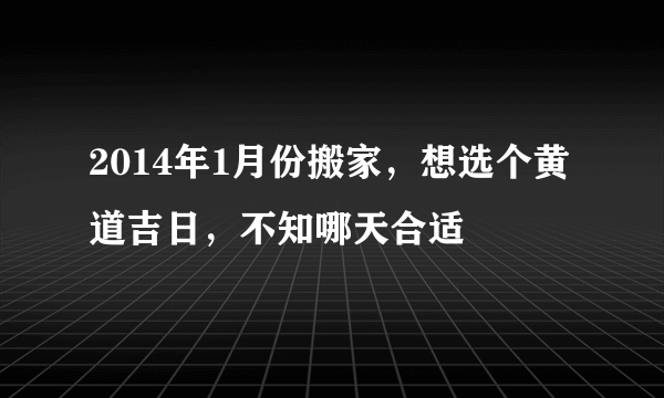 2014年1月份搬家，想选个黄道吉日，不知哪天合适