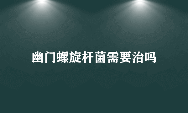 幽门螺旋杆菌需要治吗