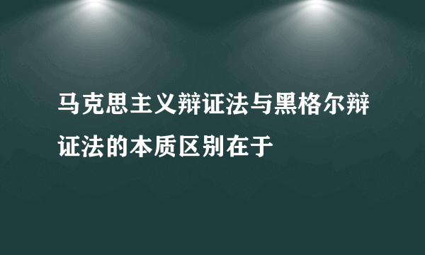 马克思主义辩证法与黑格尔辩证法的本质区别在于