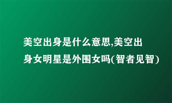 美空出身是什么意思,美空出身女明星是外围女吗(智者见智)