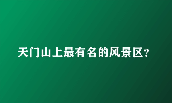 天门山上最有名的风景区？