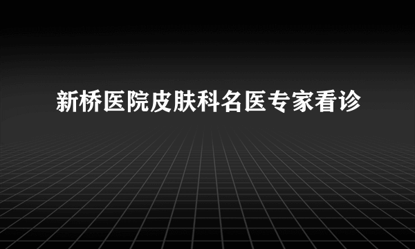 新桥医院皮肤科名医专家看诊