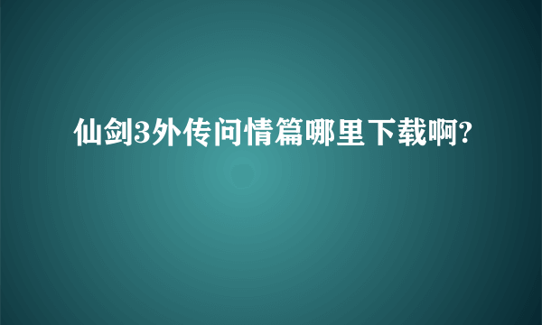 仙剑3外传问情篇哪里下载啊?