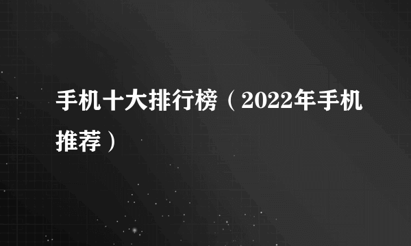 手机十大排行榜（2022年手机推荐）