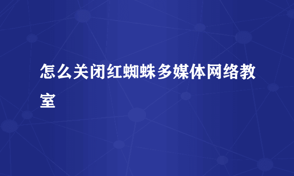 怎么关闭红蜘蛛多媒体网络教室