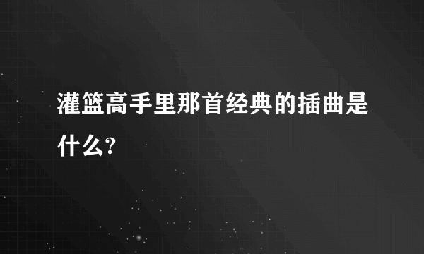灌篮高手里那首经典的插曲是什么?