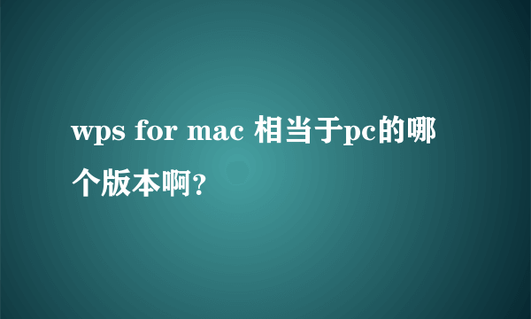 wps for mac 相当于pc的哪个版本啊？