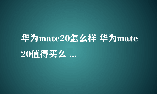华为mate20怎么样 华为mate20值得买么 华为mate20好不好