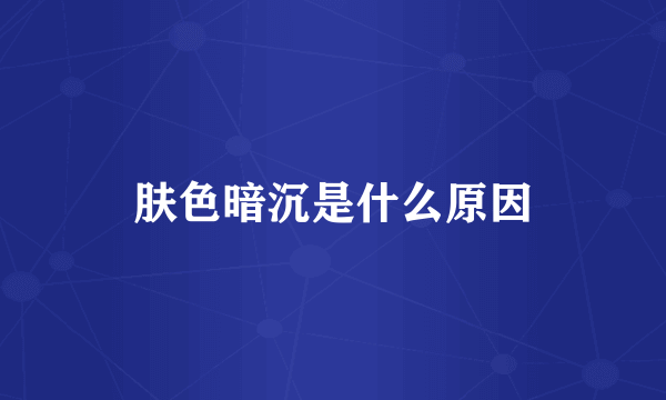 肤色暗沉是什么原因