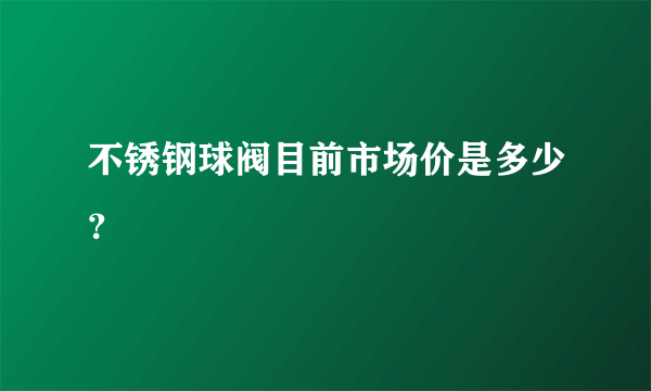不锈钢球阀目前市场价是多少？