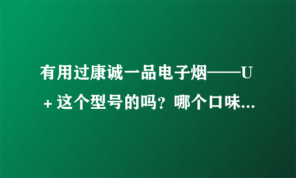 有用过康诚一品电子烟——U＋这个型号的吗？哪个口味更好用？