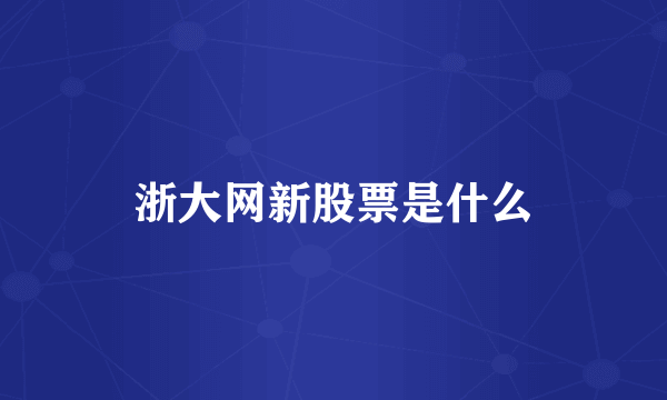 浙大网新股票是什么