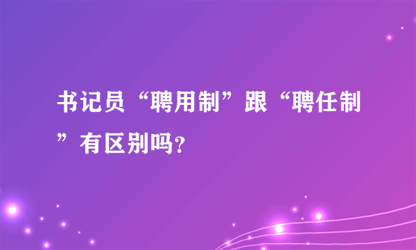 书记员“聘用制”跟“聘任制”有区别吗？
