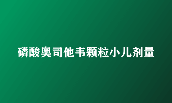 磷酸奥司他韦颗粒小儿剂量