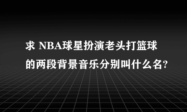 求 NBA球星扮演老头打篮球的两段背景音乐分别叫什么名?