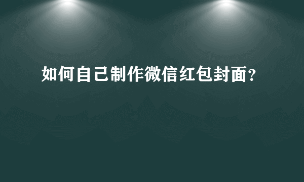 如何自己制作微信红包封面？