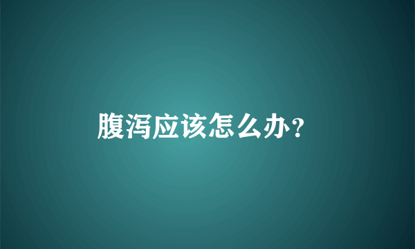 腹泻应该怎么办？