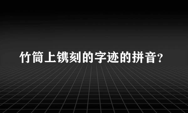 竹筒上镌刻的字迹的拼音？