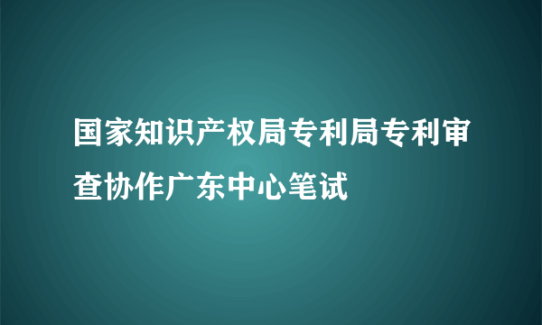 国家知识产权局专利局专利审查协作广东中心笔试