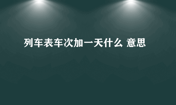 列车表车次加一天什么 意思