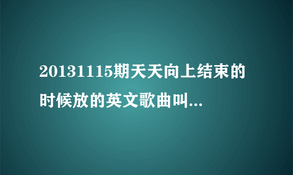 20131115期天天向上结束的时候放的英文歌曲叫什么名字？