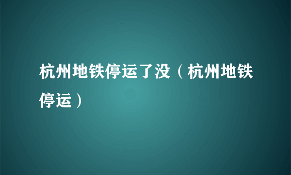 杭州地铁停运了没（杭州地铁停运）