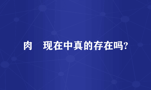 肉蓕现在中真的存在吗?