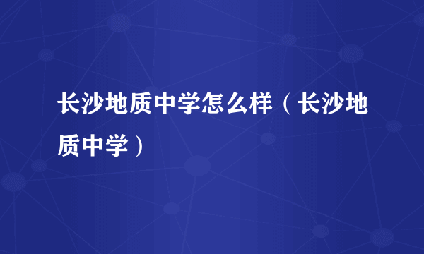 长沙地质中学怎么样（长沙地质中学）