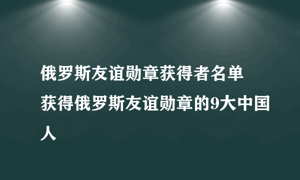 俄罗斯友谊勋章获得者名单 获得俄罗斯友谊勋章的9大中国人