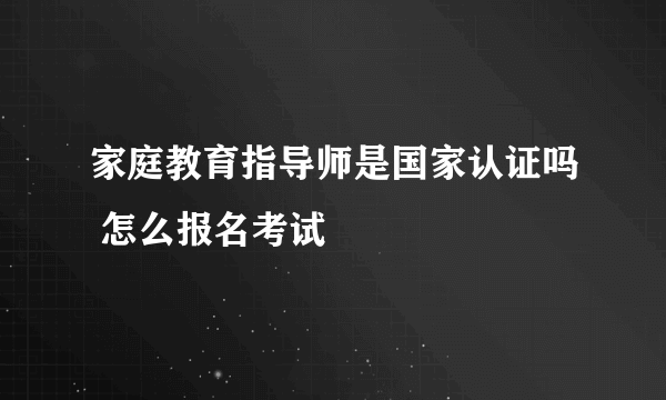 家庭教育指导师是国家认证吗 怎么报名考试