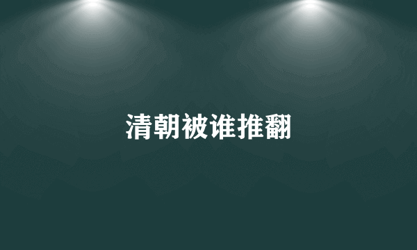 清朝被谁推翻