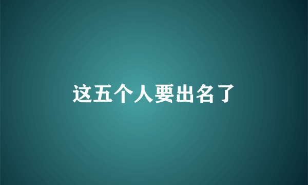 这五个人要出名了