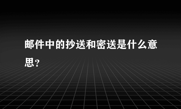 邮件中的抄送和密送是什么意思？