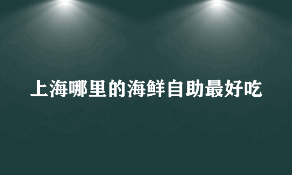 上海哪里的海鲜自助最好吃