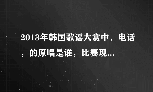 2013年韩国歌谣大赏中，电话，的原唱是谁，比赛现场是Alinne和孝琳唱的？