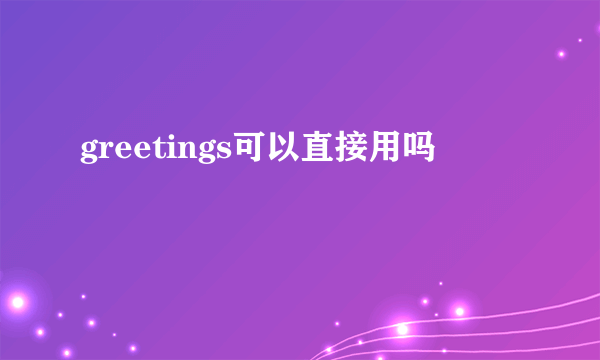 greetings可以直接用吗