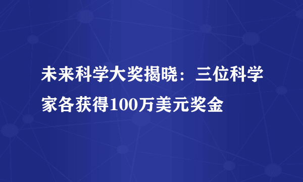 未来科学大奖揭晓：三位科学家各获得100万美元奖金