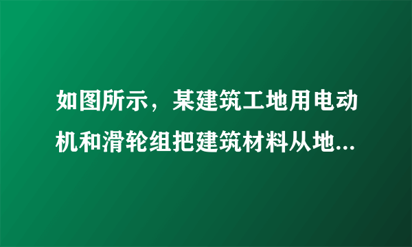 如图所示，某建筑工地用电动机和滑轮组把建筑材料从地面提升到工作平台上．已知建筑材料的质量m=360kg，