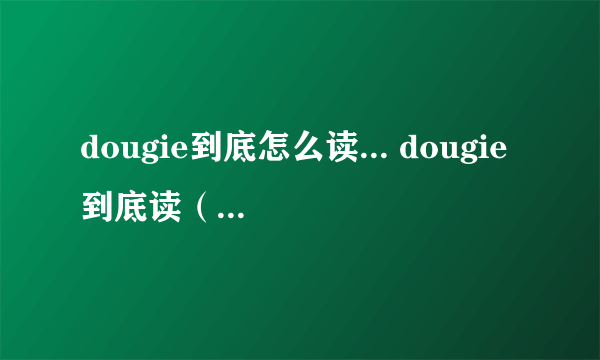 dougie到底怎么读... dougie到底读（汉语拼音）dao gi 还是 du gi  还有简写doug到底读 dao ge 还是 da ge  我知道这两个的后者是英音...但是前者对吗?到底咋读...求个准确的... 这单词是人名字dougie...绝对有这个...貌似问过个英国留学的同学她说doug读大个..dougie读 du gi 但是貌似看美剧..里面人不这么读...