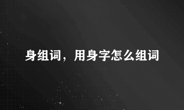 身组词，用身字怎么组词